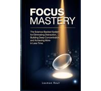 Focus Mastery: The Science-Backed System for Eliminating Distraction, Building Deep Concentration, and Achieving More in Less Time. Practical Guide (Self Mastery Series)