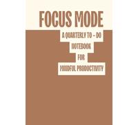 FOCUS MODE... A TO - DO NOTEBOOK: A Quarterly Planner to Help You Stay Organised, Intentional and Aligned with Your Goals