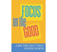 Focus On The Good ...like the fact that coffee exists: A Funny & Motivational Lined Notebook for Daily Inspiration