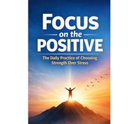 Focus on the Positive: The Daily Practice of Choosing Strength Over Stress