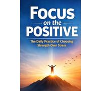 Focus on the Positive: The Daily Practice of Choosing Strength Over Stress