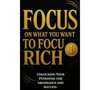 FOCUS ON WHAT YOU WANT TO FOCUS RICH: Unlocking Your Potential for Abundance and Success (control focusing) (Self-Help / Motivational / Personal Growth)