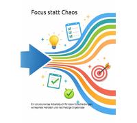 Focus statt Chaos: Ein strukturiertes Arbeitsbuch für klare Entscheidungen, wirksames Handeln und nachhaltige Ergebnisse