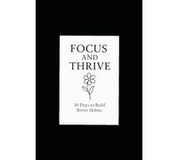 Focus & Thrive: 30 Days to Build Better Habits: Track Your Progress, Stay Focused, and Achieve Your Goals