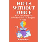 FOCUS WITHOUT FORCE: How ADHD Brains Build Consistency Without Discipline Battles