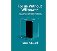 Focus Without Willpower: How to Build a System That Eliminates Distractions and Makes Productive Days the New Normal