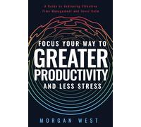 Focus Your Way to Greater Productivity and Less Stress: A guide to achieving effective time management and inner calm