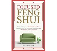 Focused Feng Shui Simple Techniques to Optimize Energy Flow, Space Efficiency and Intentional Design to Create A Harmonious Home Environment