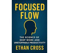 Focused Flow: The Science of Deep Work and Unstoppable Productivity