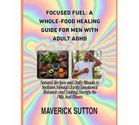 FOCUSED FUEL: A WHOLE-FOOD HEALING GUIDE FOR MEN WITH ADULT ADHD: Natural Recipes and Daily Rituals to Reclaim Mental Clarity, Emotional Balance, and Lasting Energy-No Pills, Just Plants