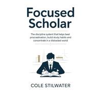 Focused Scholar: The Discipline System That Helps Students Beat Procrastination, Build Study Habits and Concentrate in a Distracted World