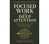 Focused Work and Deep Attention: How Catholics Can Work with Discipline in a Distracted World (The Catholic Productivity Series)