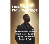Focusing & Flowing Kings: A 6-Week Bible Study for Black Men - Building Clarity, Leadership, Legacy & Faith