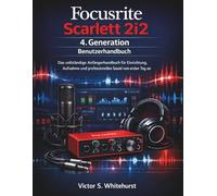 Focusrite Scarlett 2i2 4. Generation Benutzerhandbuch: Das vollständige Anfängerhandbuch für Einrichtung, Aufnahme und professionellen Sound vom ersten Tag an