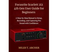 Focusrite Scarlett 2i2 4th Gen User Guide for Beginners: A Step-by-Step Manual to Setup, Recording, and Capturing Pro Sound with Confidence