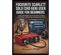 Focusrite Scarlett Solo (3rd Gen) User Guide for Beginners: A Step-by-Step Manual to Set Up Your Interface, Fix Common Audio Problems, and Record Clean, Professional Sound at Home