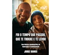 FOI O TEMPO QUE PASSOU, QUE TE TROUXE E TE LEVOU: Uma História Autobiográfica de Superação e Transformação (CONSCIÊNCIA E EVOLUÇÃO HUMANA)
