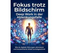 Fokus trotz Bildschirm: Deep Work in der Ablenkungsfalle: Wie du digitale Störungen eliminierst und konzentrierte Arbeit zurückgewinnst