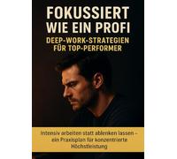 Fokussiert wie ein Profi: Deep-Work-Strategien für Top-Performer: Intensiv arbeiten statt ablenken lassen - ein Praxisplan für konzentrierte Höchstleistung