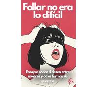 Follar no era lo difícil: Ensayos sobre el deseo entre mujeres y otras formas de quererse