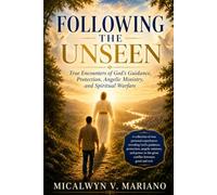 FOLLOWING THE UNSEEN: True Encounters of God's Protection, Guidance, Angelic Ministry, and Spiritual Warfare