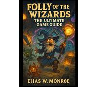 Folly of the Wizards: The Ultimate Game Guide: Master Spells, Relics, Dungeons, and Strategies for Chaos-Filled Adventures
