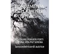 FONDAMENTA DELLA MENTE POSITIVA: COSTRUIRE PENSIERI FORTI PER UNA VITA PIU' SERENA