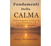 Fondamenti della calma: padroneggiare la pace, la concentrazione e la resilienza emotiva: Il modo moderno per evitare l'ansia e prosperare sotto pressione
