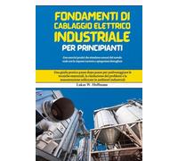 Fondamenti di cablaggio elettrico industriale per principianti: Una guida pratica passo dopo passo per padroneggiare le tecniche essenziali, la ... utilizzate in ambienti industriali