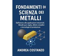Fondamenti di Scienza dei Metalli: Dall’atomo alle applicazioni industriali. Metalli puri, leghe, difetti cristallini e tecnologie di produzione