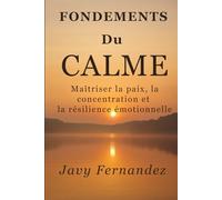 Fondements du calme: maîtriser la paix, la concentration et la résilience émotionnelle: La manière moderne d'éviter l'anxiété et de s'épanouir sous pression