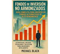 Fondos de Inversión No Armonizados: Guía Completa para Invertir en Fondos Alternativos de Alto Rendimiento: Estrategias, riesgos, fiscalidad y selección para inversores inteligentes
