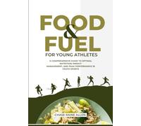 Food And Fuel For Young Athletes: A Comprehensive Guide to Optimal Nutrition, Energy Management, and Peak Performance in Youth Sports