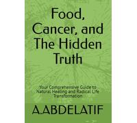 Food, Cancer, and The Hidden Truth: Your Comprehensive Guide to Natural Healing and Radical Life Transformation