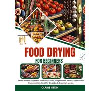FOOD DRYING FOR BEGINNERS: Learn How to Dry Fresh Produce; Fruits, Vegetables, Meats, & Herbs for Preservation, Healthy Snacks, & Gourmet Meals.