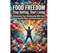 Food Freedom: Stop Dieting, Start Living: Rethinking Your Relationship With Food Beyond Rules and Restriction