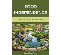 Food Independence: The Backyard Food Pond: A Simple System for Raising Fish, Growing Plants, and Producing Your Own Food at Home