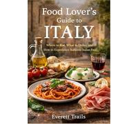 Food Lover’s Guide to Italy: Where to Eat, What to Order, and How to Experience Authentic Italian Food