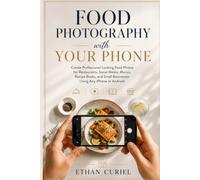 Food Photography with Your Phone: Create Professional-Looking Food Photos for Restaurants, Social Media, Menus, Recipe Books, and Small Businesses Using Any iPhone or Android