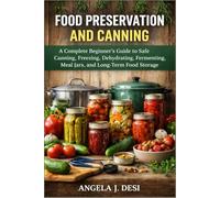 FOOD PRESERVATION AND CANNING: A Complete Beginner’s Guide to Safe Canning, Freezing, Dehydrating, Fermenting, Meal Jars, and Long-Term Food Storage