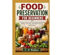 FOOD PRESERVATION FOR BEGINNERS: A Practical Guide to Canning, Freezing, Dehydrating, Pickling, Fermenting, and Safely Preserving Food at Home
