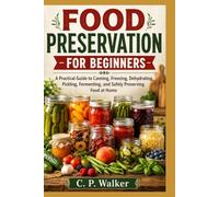 FOOD PRESERVATION FOR BEGINNERS: A Practical Guide to Canning, Freezing, Dehydrating, Pickling, Fermenting, and Safely Preserving Food at Home