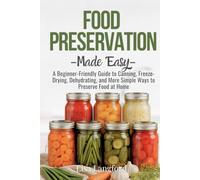 Food Preservation Made Easy: A Beginner-Friendly Guide to Canning, Freeze-Drying, Dehydrating, and More Simple Ways to Preserve Food at Home (The ... Your Complete Guide to Sustainable Living)