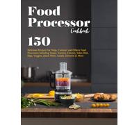 Food Processor Cookbook: 150 Delicious Recipes For Ninja, Cuisinart and Others Food Processors Including Soups, Starters, Entrees, Sides Dish, Dips, Veggies, Quick Bites, Salads, Desserts &