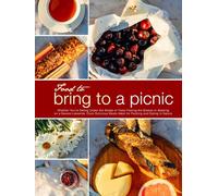 Food to Bring to a Picnic: Whether You're Sitting Under the Shade of Trees Feeling the Breeze or Basking on a Serene Lakeside; Cook Delicious Meals ... and Eating in Nature (Best Picnic Food Ideas)