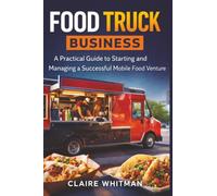 Food Truck Business: A Practical Guide to Starting and Managing a Successful Mobile Food Venture