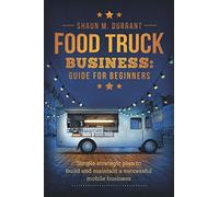 Food Truck Business Guide for Beginners: Simple Strategic Plan to Build and Maintain a Successful Mobile Business
