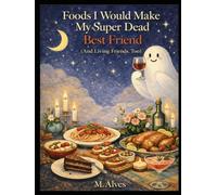 Foods I Would Make My Super Dead Best Friend: (And Living Friends, Too)