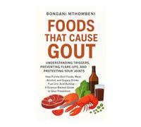 Foods That Cause Gout: Understanding Triggers, Preventing Flare-Ups, and Protecting Your Joints: "How Meat, Alcohol, Seafood, and Sugar Trigger Flare-Ups-and What to Eat Instead"