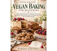FOOLPROOF VEGAN BAKING FOR BEGINNERS: Master Egg-Free & Dairy-Free Baking with Everyday Ingredients, Simple Food Science, Troubleshooting Guides, and 76 Reliable Recipes